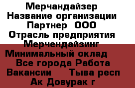 Мерчандайзер › Название организации ­ Партнер, ООО › Отрасль предприятия ­ Мерчендайзинг › Минимальный оклад ­ 1 - Все города Работа » Вакансии   . Тыва респ.,Ак-Довурак г.